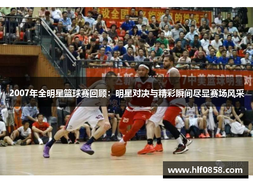 2007年全明星篮球赛回顾：明星对决与精彩瞬间尽显赛场风采